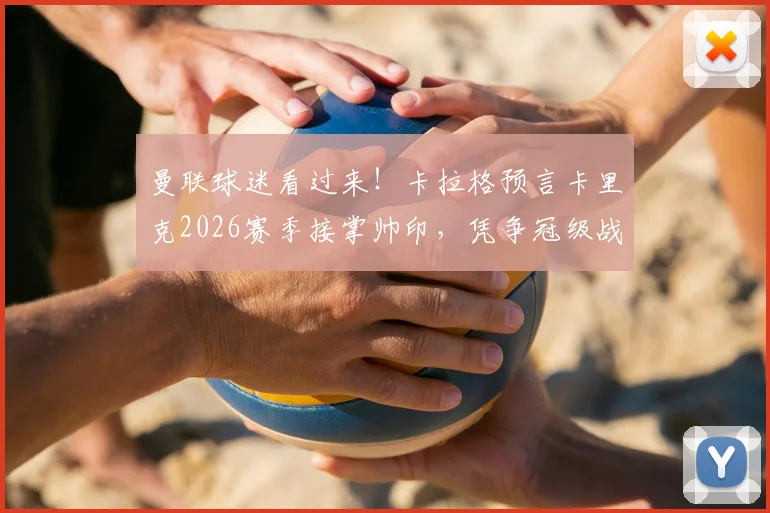曼联球迷看过来!卡拉格预言卡里克2026赛季接掌帅印,凭争冠级战绩他能行吗?
