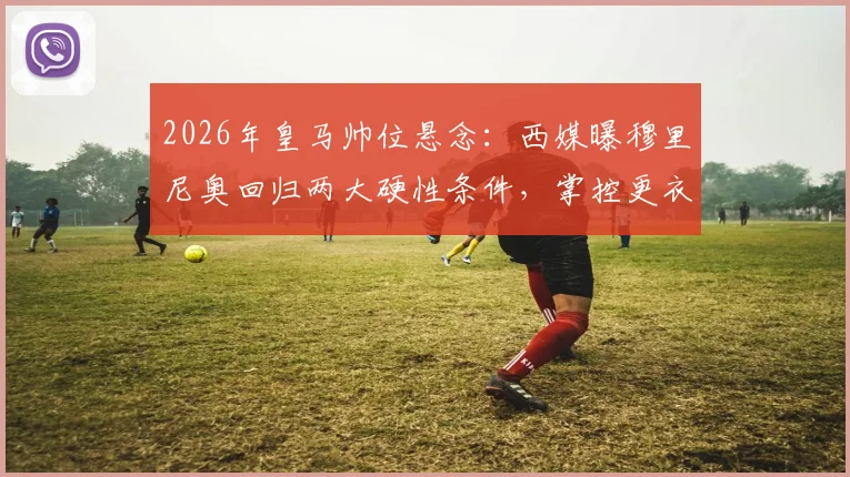 2026年皇马帅位悬念：西媒曝穆里尼奥回归两大硬性条件，掌控更衣室与建队主导权