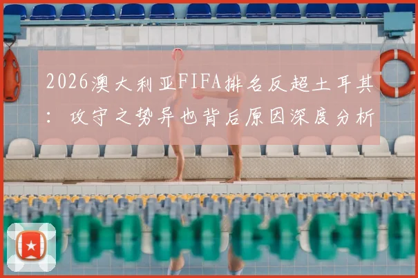 2026澳大利亚FIFA排名反超土耳其：攻守之势异也背后原因深度分析及未来展望