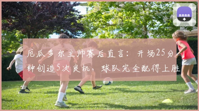 厄瓜多尔主帅赛后直言：开场25分钟创造5次良机，球队完全配得上胜利，2026世预赛憾平阿根廷