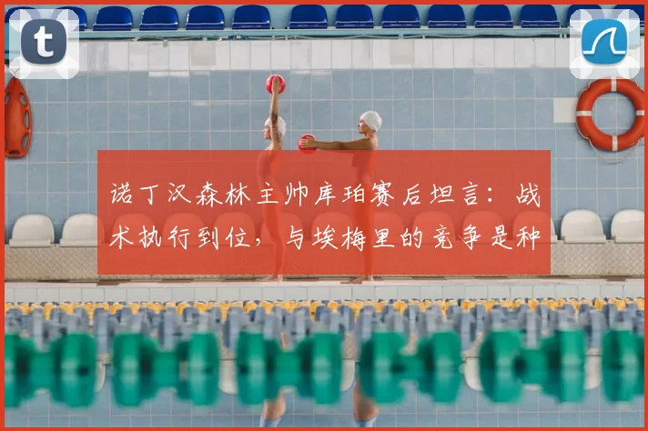 诺丁汉森林主帅库珀赛后坦言：战术执行到位，与埃梅里的竞争是种享受（附2026赛季英超焦点分析）