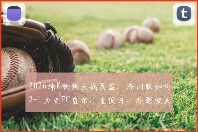 2026韩K联焦点战复盘:济州联如何2-1力克FC首尔,金俊河、朴彰俊关键进球战术解析