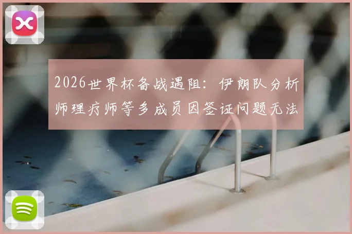 2026世界杯备战遇阻：伊朗队分析师理疗师等多成员因签证问题无法赴美参赛，球队后勤保障面临考验