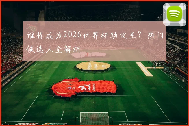 谁将成为2026世界杯助攻王？热门候选人全解析