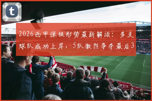 2026西甲保级形势最新解读:多支球队成功上岸,5队激烈争夺最后3个名额,附关键赛程分析