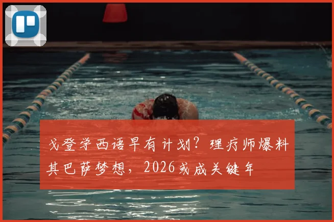戈登学西语早有计划?理疗师爆料其巴萨梦想,2026或成关键年