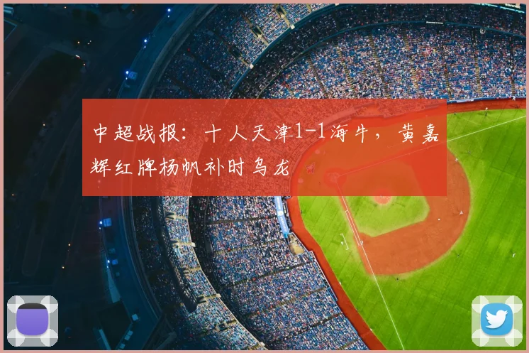 中超战报：十人天津1-1海牛，黄嘉辉红牌杨帆补时乌龙