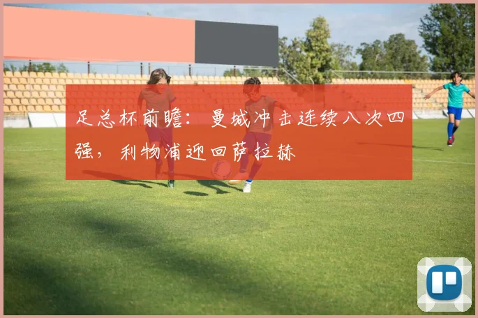 足总杯前瞻:曼城冲击连续八次四强,利物浦迎回萨拉赫