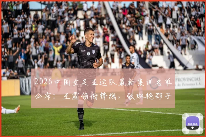 2026中国女足亚运队最新集训名单公布:王霜领衔锋线,张琳艳邵子钦等新星入围完整解读