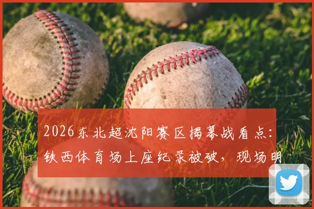 2026东北超沈阳赛区揭幕战看点:铁西体育场上座纪录被破,现场明星观众名单与购票观赛指南