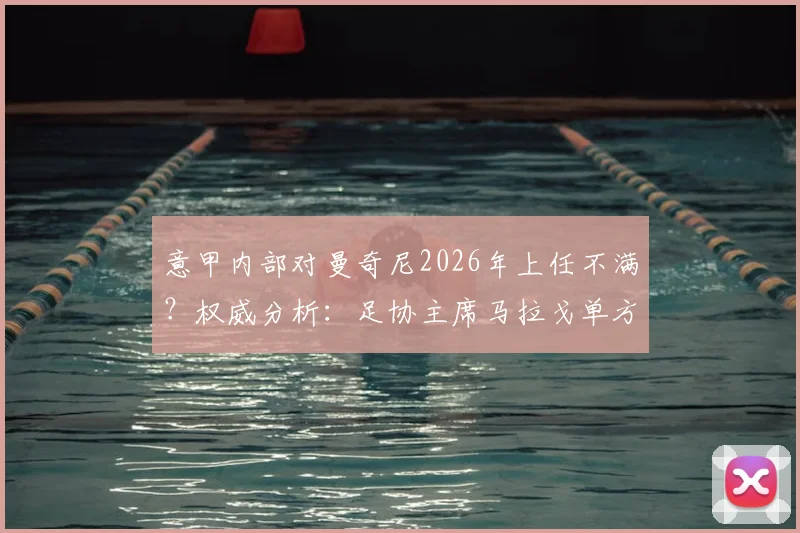 意甲内部对曼奇尼2026年上任不满？权威分析：足协主席马拉戈单方面决策引争议