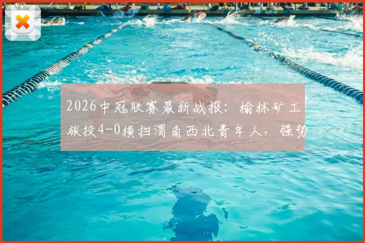 2026中冠联赛最新战报:榆林矿工旅投4-0横扫渭南西北青年人,强势收获四连胜晋级在望