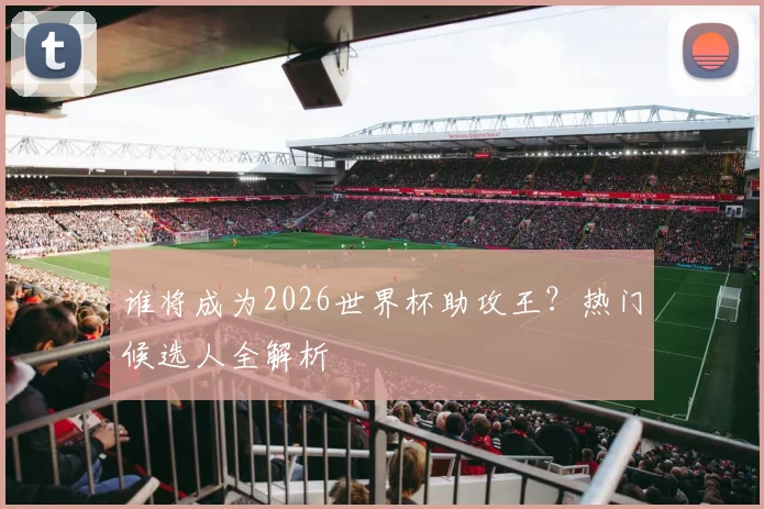 谁将成为2026世界杯助攻王?热门候选人全解析