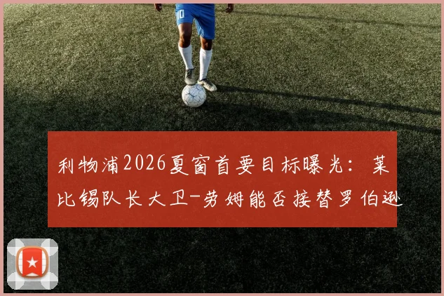 利物浦2026夏窗首要目标曝光:莱比锡队长大卫-劳姆能否接替罗伯逊?左边卫引援计划解析
