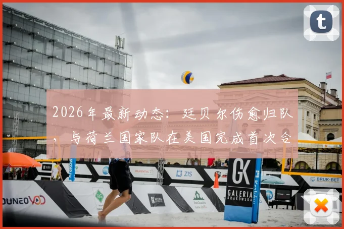 2026年最新动态:廷贝尔伤愈归队,与荷兰国家队在美国完成首次合练,欧洲杯前景如何?