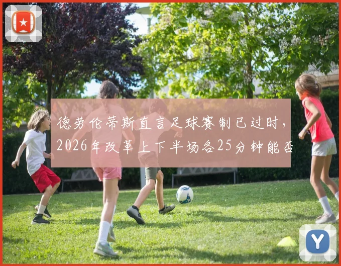 德劳伦蒂斯直言足球赛制已过时,2026年改革上下半场各25分钟能否成为现实?