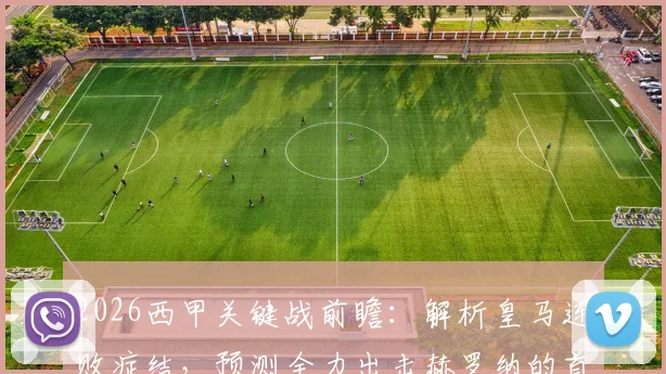 2026西甲关键战前瞻：解析皇马连败症结，预测全力出击赫罗纳的首发阵容与战术