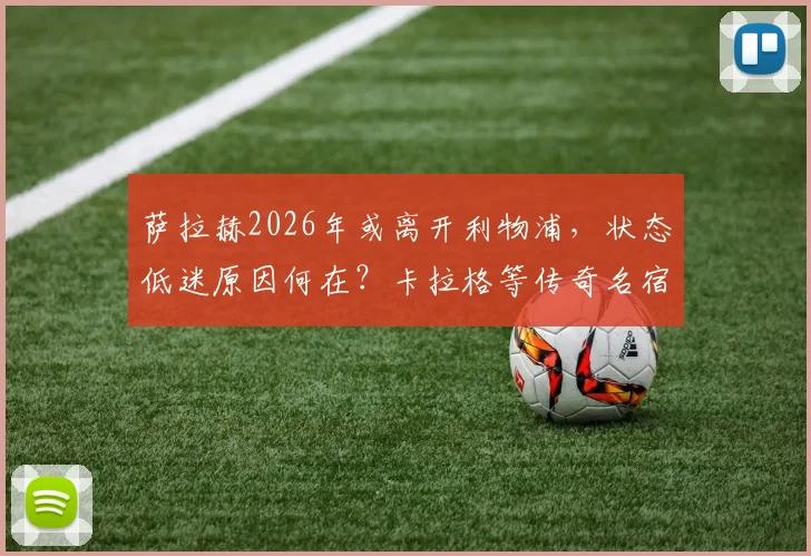 萨拉赫2026年或离开利物浦，状态低迷原因何在？卡拉格等传奇名宿深度剖析与未来转会动态预测