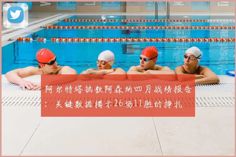 阿尔特塔执教阿森纳四月战绩报告：关键数据揭示26场11胜的挣扎